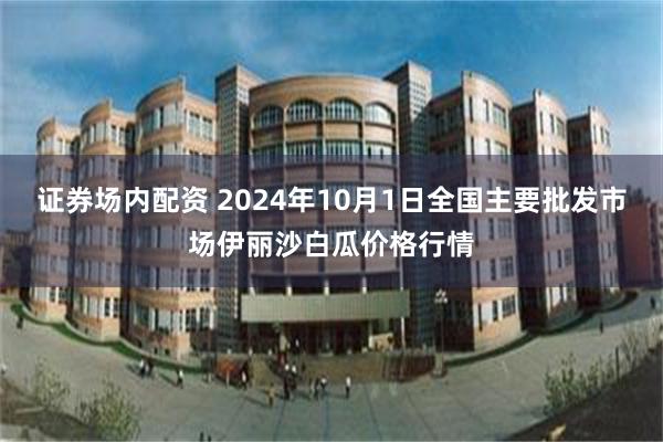 证券场内配资 2024年10月1日全国主要批发市场伊丽沙白瓜价格行情