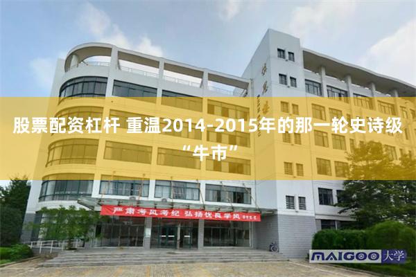 股票配资杠杆 重温2014-2015年的那一轮史诗级“牛市”