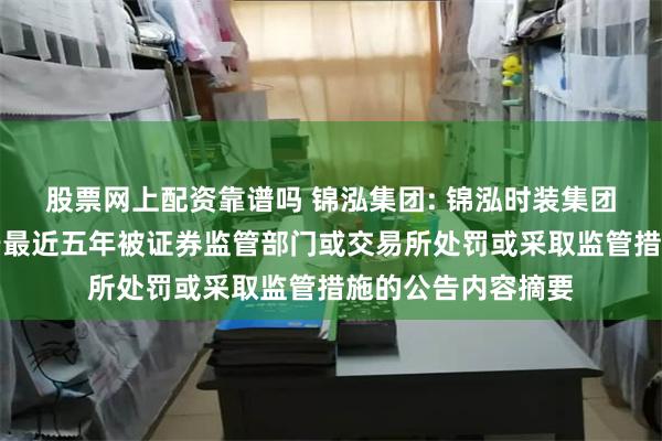 股票网上配资靠谱吗 锦泓集团: 锦泓时装集团股份有限公司关于最近五年被证券监管部门或交易所处罚或采取监管措施的公告内容摘要