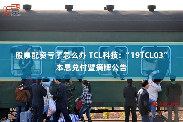 股票配资亏了怎么办 TCL科技: “19TCL03”本息兑付暨摘牌公告