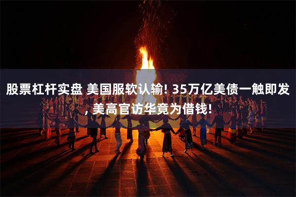 股票杠杆实盘 美国服软认输! 35万亿美债一触即发, 美高官访华竟为借钱!