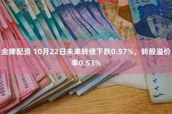 金牌配资 10月22日未来转债下跌0.57%，转股溢价率0.53%