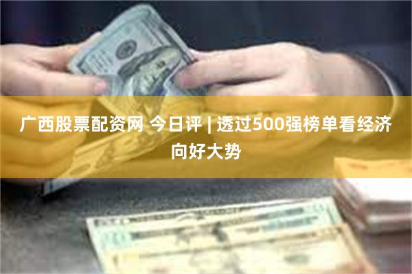 广西股票配资网 今日评 | 透过500强榜单看经济向好大势