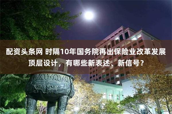 配资头条网 时隔10年国务院再出保险业改革发展顶层设计，有哪些新表述、新信号？