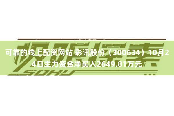 可靠的线上配资网站 彩讯股份（300634）10月24日主力资金净买入2649.81万元