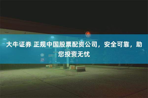 大牛证券 正规中国股票配资公司，安全可靠，助您投资无忧