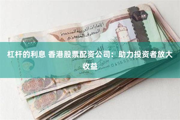 杠杆的利息 香港股票配资公司：助力投资者放大收益