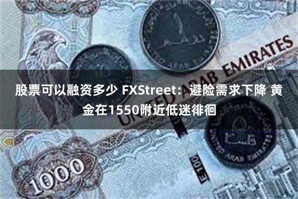 股票可以融资多少 FXStreet：避险需求下降 黄金在1550附近低迷徘徊