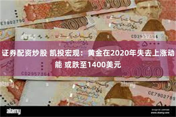 证券配资炒股 凯投宏观：黄金在2020年失去上涨动能 或跌至1400美元