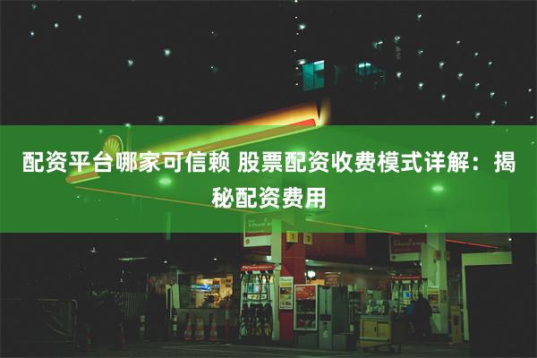 配资平台哪家可信赖 股票配资收费模式详解：揭秘配资费用