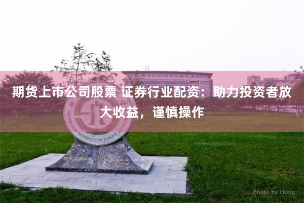 期货上市公司股票 证券行业配资：助力投资者放大收益，谨慎操作