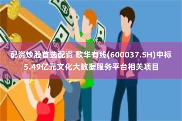 配资炒股首选配资 歌华有线(600037.SH)中标5.49亿元文化大数据服务平台相关项目