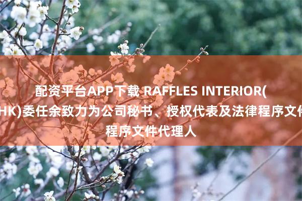 配资平台APP下载 RAFFLES INTERIOR(01376.HK)委任余致力为公司秘书、授权代表及法律程序文件代理人