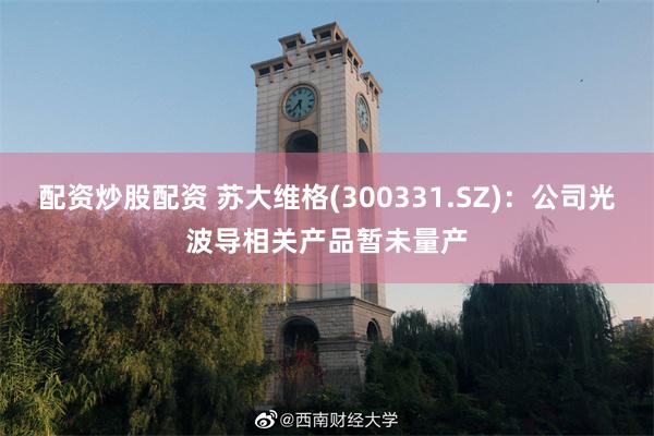 配资炒股配资 苏大维格(300331.SZ)：公司光波导相关产品暂未量产