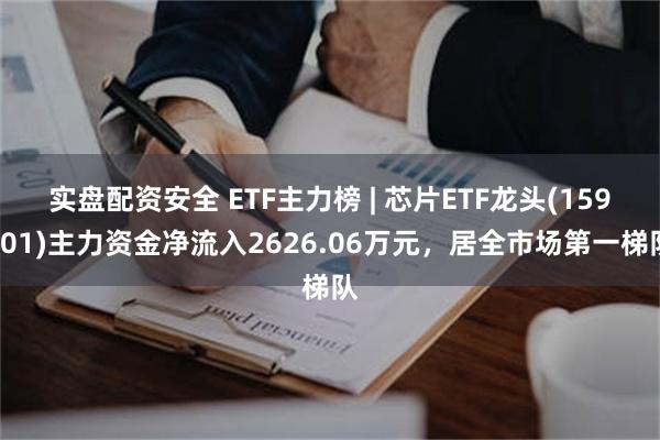 实盘配资安全 ETF主力榜 | 芯片ETF龙头(159801)主力资金净流入2626.06万元，居全市场第一梯队