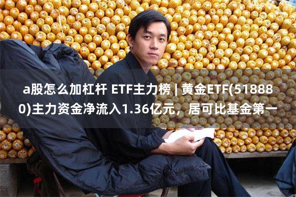 a股怎么加杠杆 ETF主力榜 | 黄金ETF(518880)主力资金净流入1.36亿元，居可比基金第一