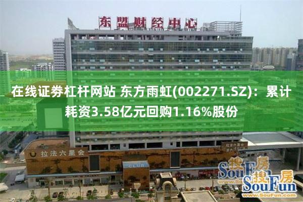 在线证劵杠杆网站 东方雨虹(002271.SZ)：累计耗资3.58亿元回购1.16%股份