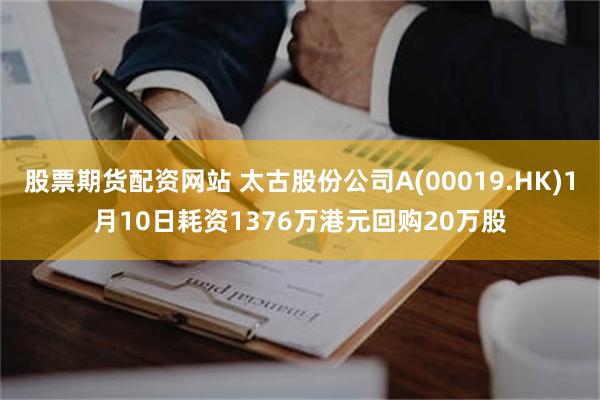 股票期货配资网站 太古股份公司A(00019.HK)1月10日耗资1376万港元回购20万股