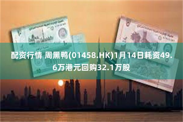 配资行情 周黑鸭(01458.HK)1月14日耗资49.6万港元回购32.1万股