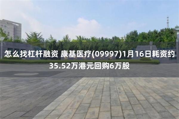 怎么找杠杆融资 康基医疗(09997)1月16日耗资约35.52万港元回购6万股