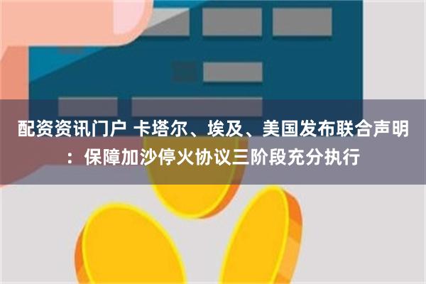 配资资讯门户 卡塔尔、埃及、美国发布联合声明：保障加沙停火协议三阶段充分执行