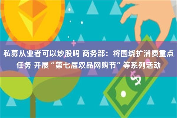 私募从业者可以炒股吗 商务部：将围绕扩消费重点任务 开展“第七届双品网购节”等系列活动