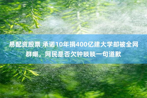 易配资股票 承诺10年捐400亿建大学却被全网群嘲，网民是否欠钟睒睒一句道歉