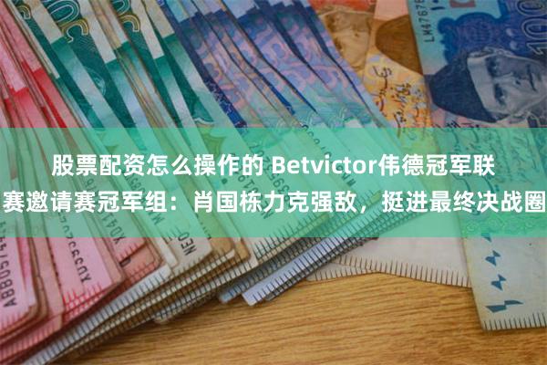 股票配资怎么操作的 Betvictor伟德冠军联赛邀请赛冠军组：肖国栋力克强敌，挺进最终决战圈