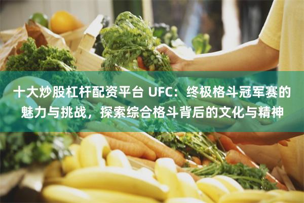 十大炒股杠杆配资平台 UFC：终极格斗冠军赛的魅力与挑战，探索综合格斗背后的文化与精神