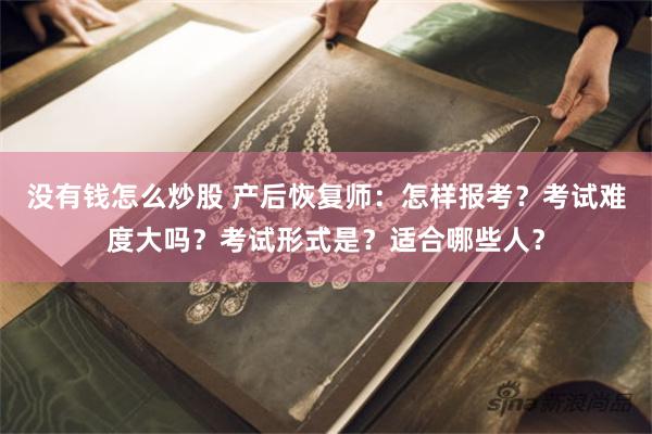 没有钱怎么炒股 产后恢复师：怎样报考？考试难度大吗？考试形式是？适合哪些人？