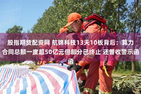 股指期货配资网 航锦科技13天10板背后：算力合同总额一度超50亿元但部分已终止 还曾收警示函