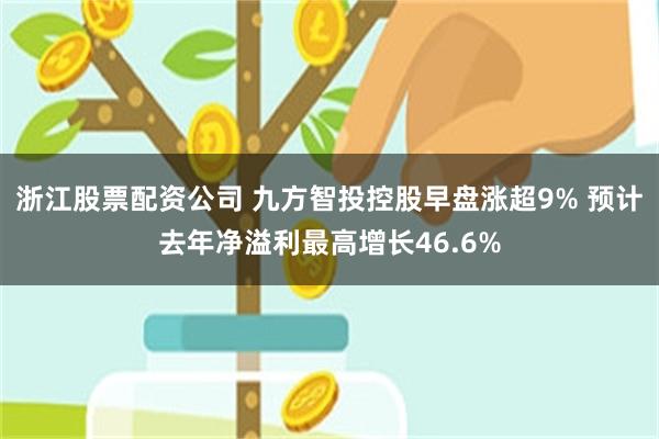 浙江股票配资公司 九方智投控股早盘涨超9% 预计去年净溢利最高增长46.6%