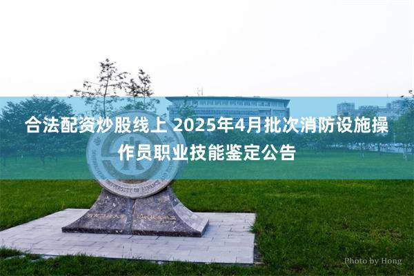 合法配资炒股线上 2025年4月批次消防设施操作员职业技能鉴定公告