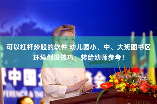 可以杠杆炒股的软件 幼儿园小、中、大班图书区环境创设技巧，转给幼师参考！