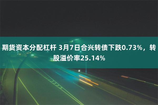 期货资本分配杠杆 3月7日合兴转债下跌0.73%，转股溢价率25.14%