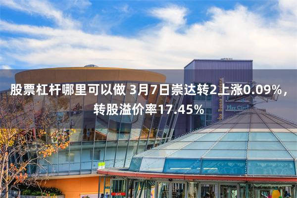 股票杠杆哪里可以做 3月7日崇达转2上涨0.09%，转股溢价率17.45%