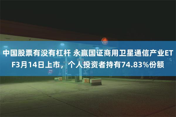 中国股票有没有杠杆 永赢国证商用卫星通信产业ETF3月14日上市，个人投资者持有74.83%份额