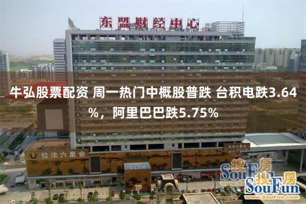 牛弘股票配资 周一热门中概股普跌 台积电跌3.64%，阿里巴巴跌5.75%