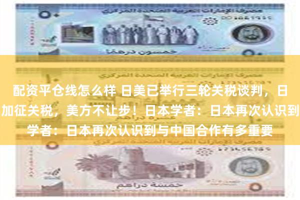 配资平仓线怎么样 日美已举行三轮关税谈判，日方要求美方全面取消加征关税，美方不让步！日本学者：日本再次认识到与中国合作有多重要