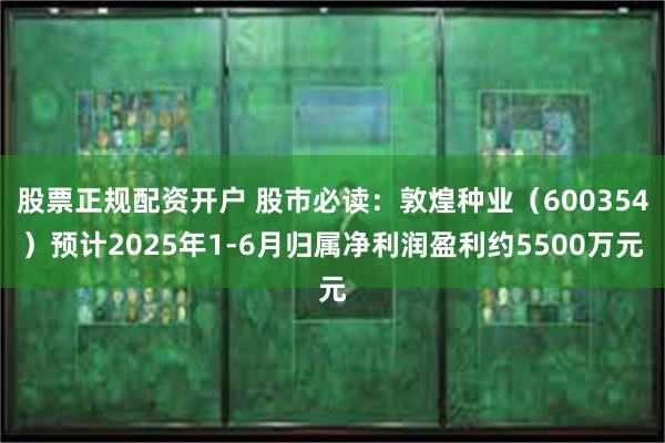 股票正规配资开户 股市必读：敦煌种业（600354）预计2025年1-6月归属净利润盈利约5500万元