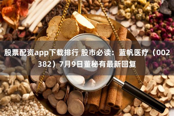 股票配资app下载排行 股市必读：蓝帆医疗（002382）7月9日董秘有最新回复