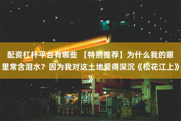 配资杠杆平台有哪些 【特别推荐】为什么我的眼里常含泪水？因为我对这土地爱得深沉《松花江上》