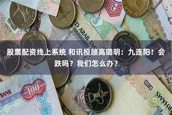 股票配资线上系统 和讯投顾高璐明：九连阳！会跌吗？我们怎么办？