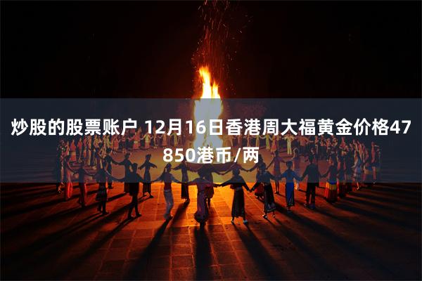 炒股的股票账户 12月16日香港周大福黄金价格47850港币/两